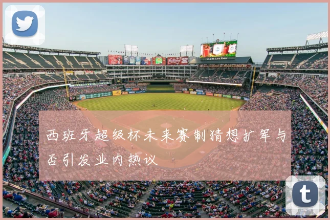 西班牙超级杯未来赛制猜想扩军与否引发业内热议