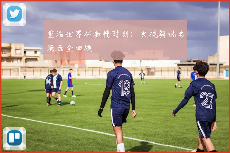 重温世界杯激情时刻：央视解说名场面全回顾