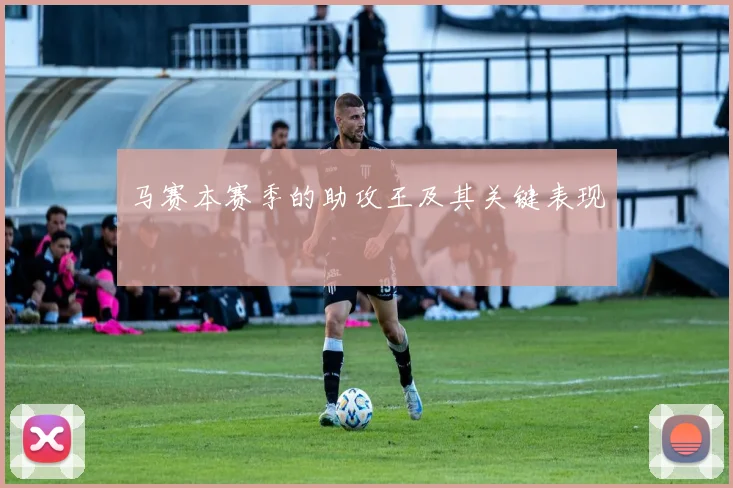 马赛本赛季的助攻王及其关键表现