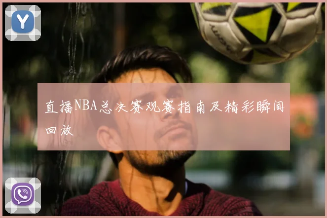 直播NBA总决赛观赛指南及精彩瞬间回放