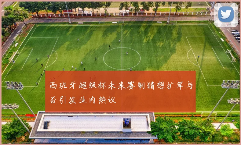 西班牙超级杯未来赛制猜想扩军与否引发业内热议