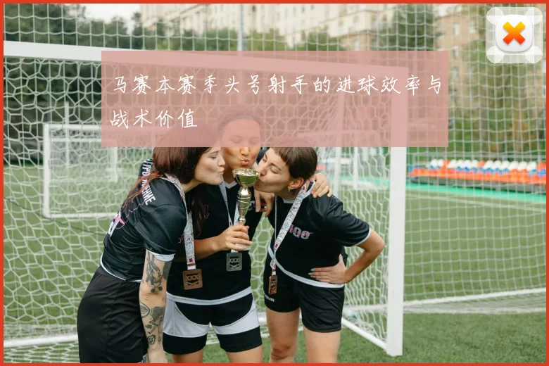 马赛本赛季头号射手的进球效率与战术价值